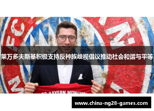 莱万多夫斯基积极支持反种族歧视倡议推动社会和谐与平等 莱万多夫斯基积极支持反种族歧视倡议推动社会和谐与平等