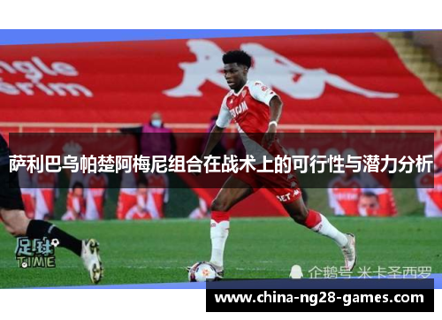 萨利巴乌帕楚阿梅尼组合在战术上的可行性与潜力分析 萨利巴乌帕楚阿梅尼组合在战术上的可行性与潜力分析