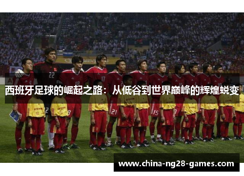 西班牙足球的崛起之路:从低谷到世界巅峰的辉煌蜕变 西班牙足球的崛起之路:从低谷到世界巅峰的辉煌蜕变