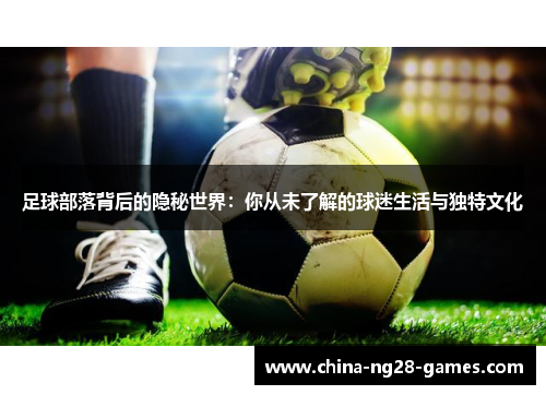 足球部落背后的隐秘世界：你从未了解的球迷生活与独特文化